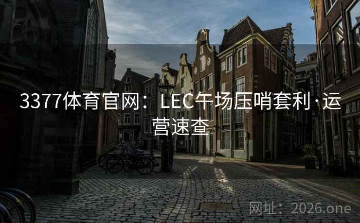 3377体育官网:LEC午场压哨套利·运营速查 3377体育官网:LEC午场压哨套利·运营速查