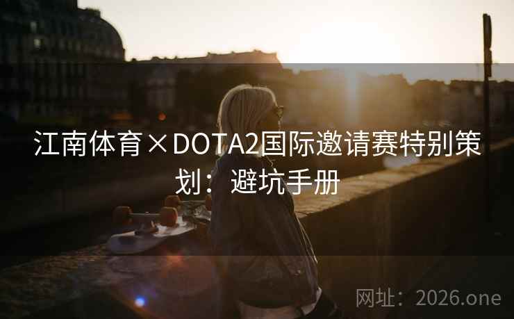 江南体育×DOTA2国际邀请赛特别策划:避坑手册 江南体育×DOTA2国际邀请赛特别策划:避坑手册