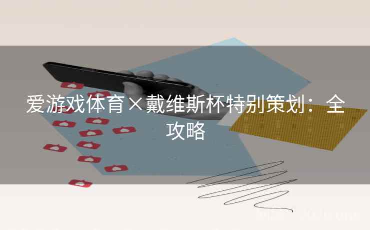 爱游戏体育×戴维斯杯特别策划:全攻略 爱游戏体育×戴维斯杯特别策划:全攻略