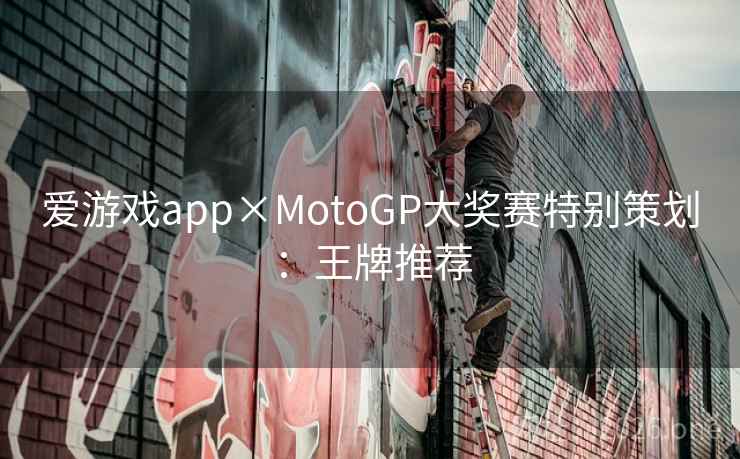 爱游戏app×MotoGP大奖赛特别策划:王牌推荐 爱游戏app×MotoGP大奖赛特别策划:王牌推荐