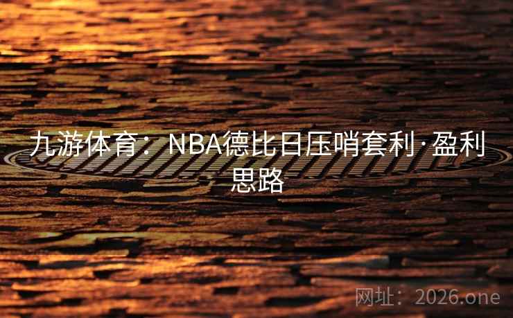 九游体育:NBA德比日压哨套利·盈利思路 九游体育:NBA德比日压哨套利·盈利思路
