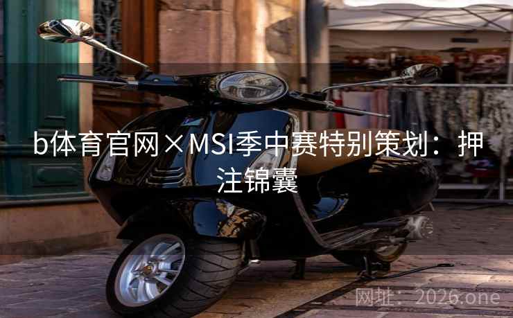 b体育官网×MSI季中赛特别策划:押注锦囊 b体育官网×MSI季中赛特别策划:押注锦囊