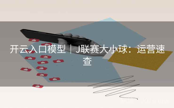 开云入口模型|J联赛大小球:运营速查 开云入口模型|J联赛大小球:运营速查