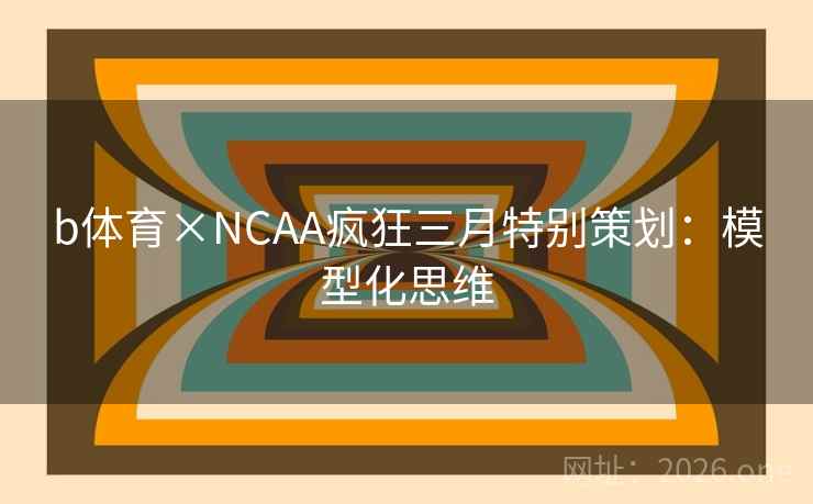 b体育×NCAA疯狂三月特别策划:模型化思维 b体育×NCAA疯狂三月特别策划:模型化思维