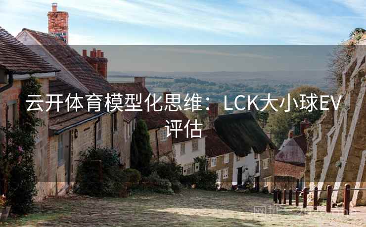 云开体育模型化思维:LCK大小球EV评估 云开体育模型化思维:LCK大小球EV评估