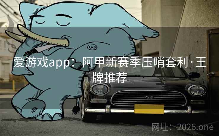 爱游戏app:阿甲新赛季压哨套利·王牌推荐 爱游戏app:阿甲新赛季压哨套利·王牌推荐