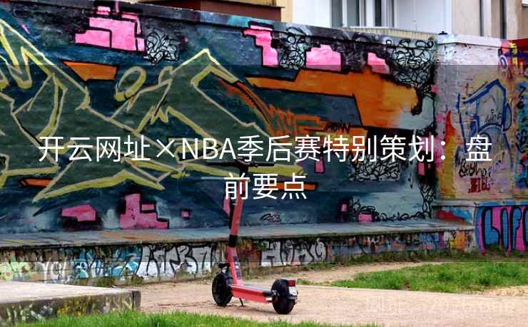 开云网址×NBA季后赛特别策划:盘前要点 开云网址×NBA季后赛特别策划:盘前要点