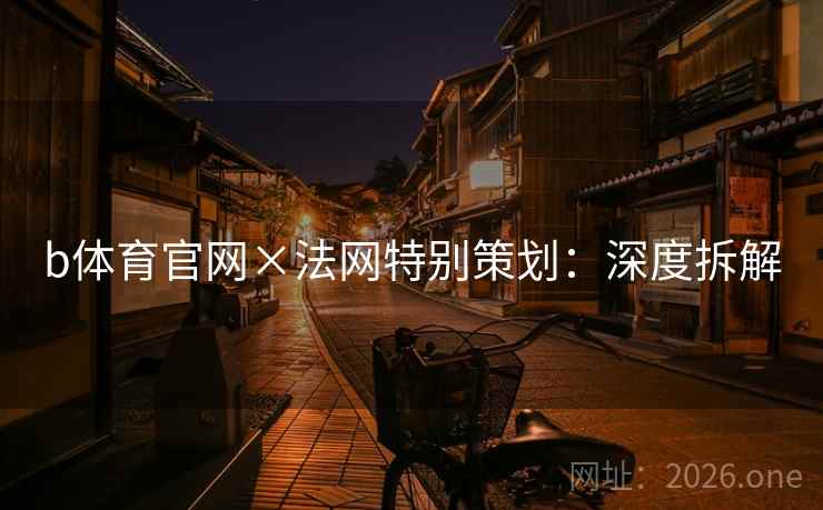 b体育官网×法网特别策划:深度拆解 b体育官网×法网特别策划:深度拆解