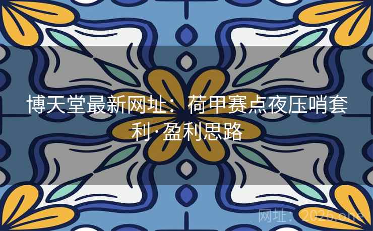 博天堂最新网址:荷甲赛点夜压哨套利·盈利思路 博天堂最新网址:荷甲赛点夜压哨套利·盈利思路