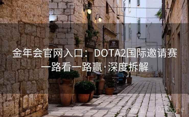 金年会官网入口:DOTA2国际邀请赛一路看一路赢·深度拆解 金年会官网入口:DOTA2国际邀请赛一路看一路赢·深度拆解