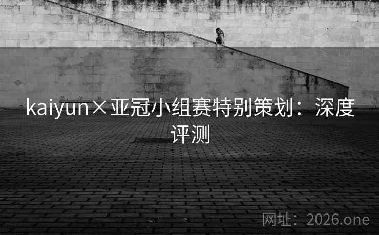 kaiyun×亚冠小组赛特别策划:深度评测 kaiyun×亚冠小组赛特别策划:深度评测