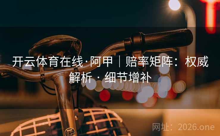 开云体育在线·阿甲|赔率矩阵:权威解析 · 细节增补 开云体育在线·阿甲|赔率矩阵:权威解析 · 细节增补