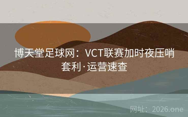 博天堂足球网:VCT联赛加时夜压哨套利·运营速查 博天堂足球网:VCT联赛加时夜压哨套利·运营速查