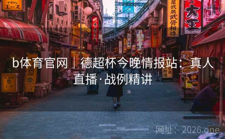 b体育官网|德超杯今晚情报站:真人直播·战例精讲 b体育官网|德超杯今晚情报站:真人直播·战例精讲