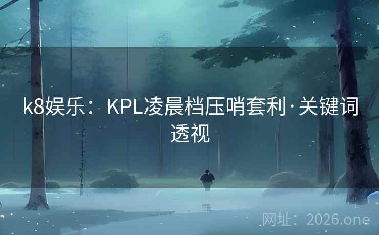 k8娱乐:KPL凌晨档压哨套利·关键词透视 k8娱乐:KPL凌晨档压哨套利·关键词透视