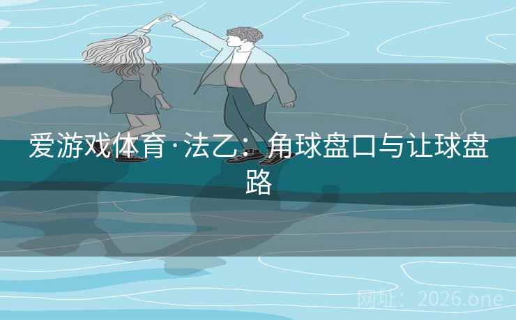 爱游戏体育·法乙:角球盘口与让球盘路 爱游戏体育·法乙:角球盘口与让球盘路